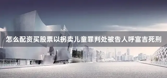 怎么配资买股票以拐卖儿童罪判处被告人呼富吉死刑
