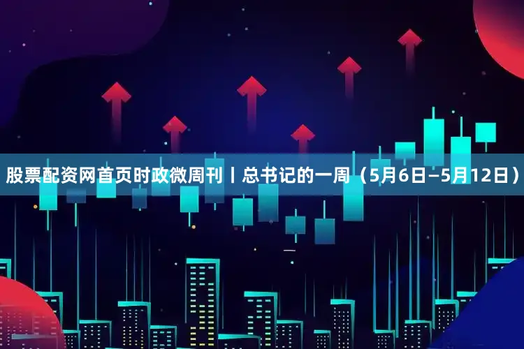 股票配资网首页时政微周刊丨总书记的一周（5月6日—5月12日）