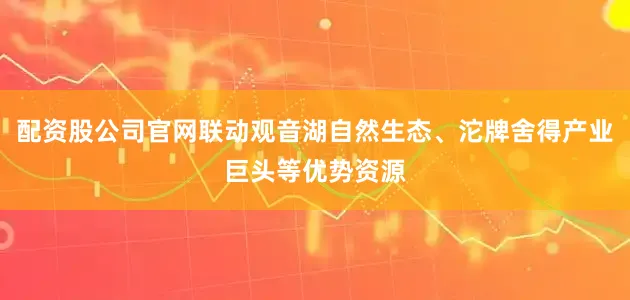 配资股公司官网联动观音湖自然生态、沱牌舍得产业巨头等优势资源