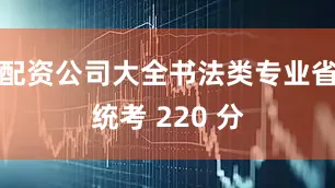 配资公司大全书法类专业省统考 220 分