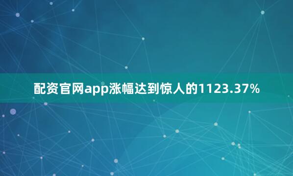 配资官网app涨幅达到惊人的1123.37%