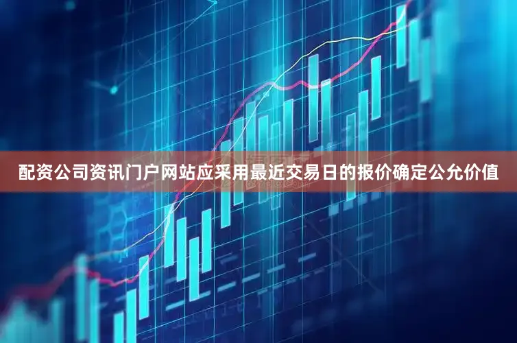 配资公司资讯门户网站应采用最近交易日的报价确定公允价值