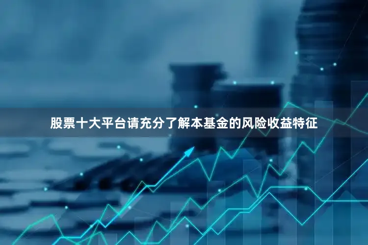 股票十大平台请充分了解本基金的风险收益特征