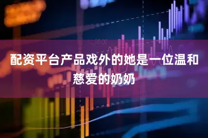 配资平台产品戏外的她是一位温和慈爱的奶奶