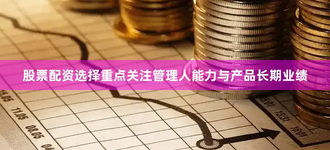 股票配资选择重点关注管理人能力与产品长期业绩