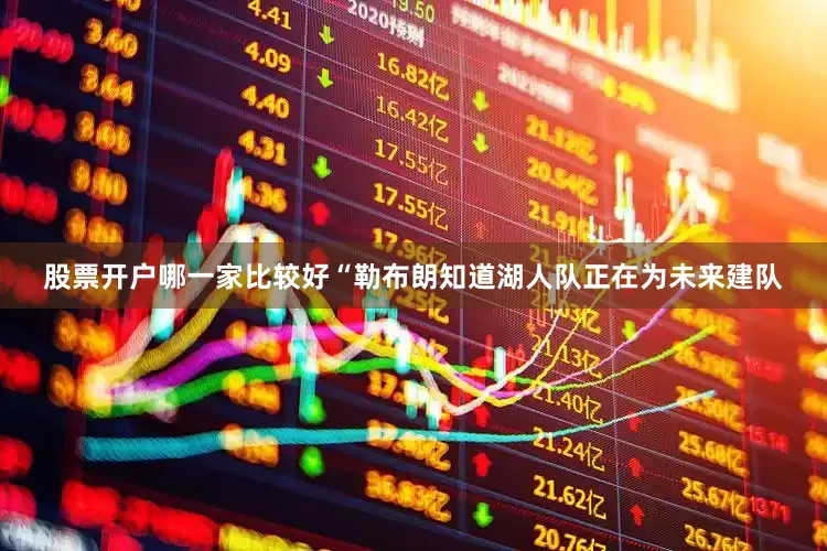 股票开户哪一家比较好“勒布朗知道湖人队正在为未来建队