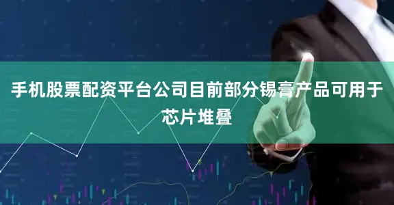 手机股票配资平台公司目前部分锡膏产品可用于芯片堆叠