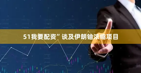 51我要配资”　　谈及伊朗铀浓缩项目