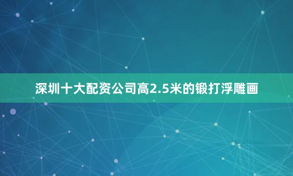 深圳十大配资公司高2.5米的锻打浮雕画