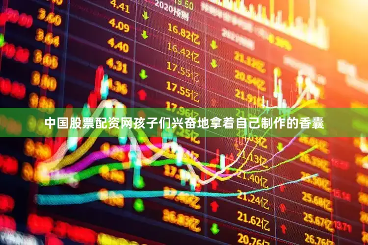 中国股票配资网孩子们兴奋地拿着自己制作的香囊