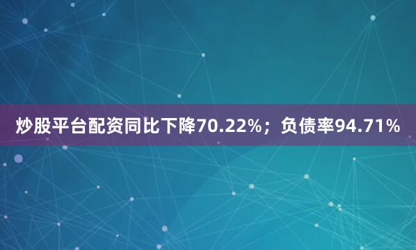 炒股平台配资同比下降70.22%；负债率94.71%