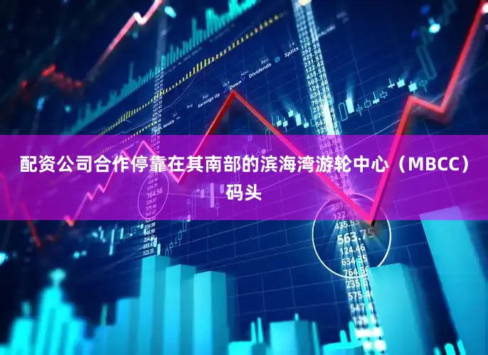 配资公司合作停靠在其南部的滨海湾游轮中心（MBCC）码头