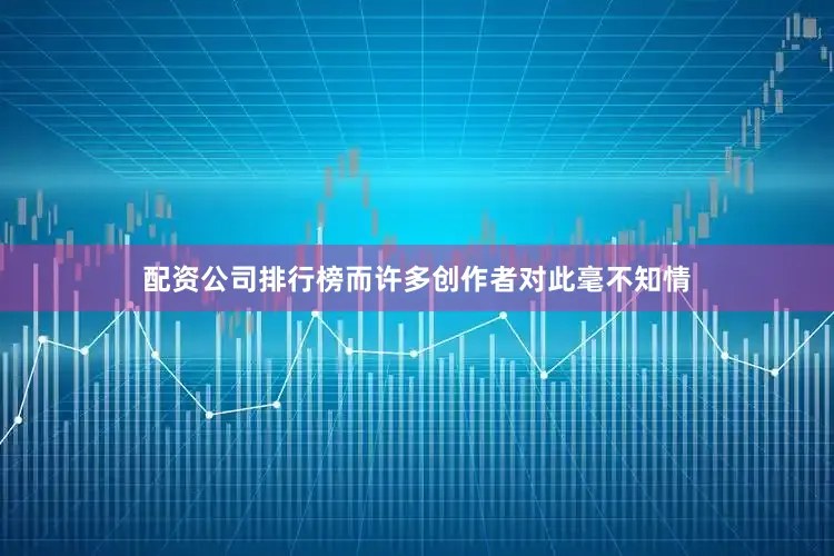配资公司排行榜而许多创作者对此毫不知情