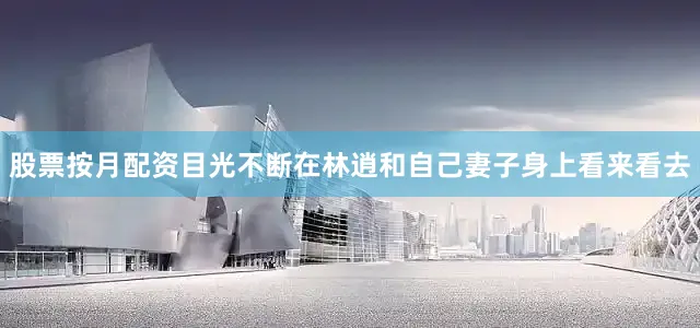 股票按月配资目光不断在林逍和自己妻子身上看来看去