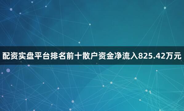 配资实盘平台排名前十散户资金净流入825.42万元