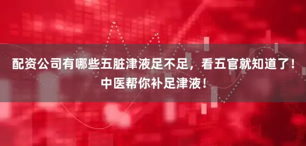配资公司有哪些五脏津液足不足，看五官就知道了！中医帮你补足津液！