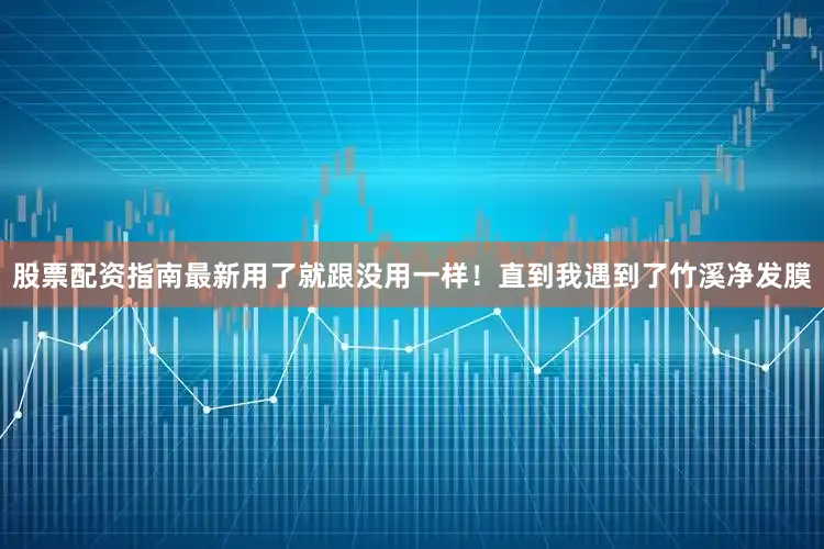 股票配资指南最新用了就跟没用一样！直到我遇到了竹溪净发膜