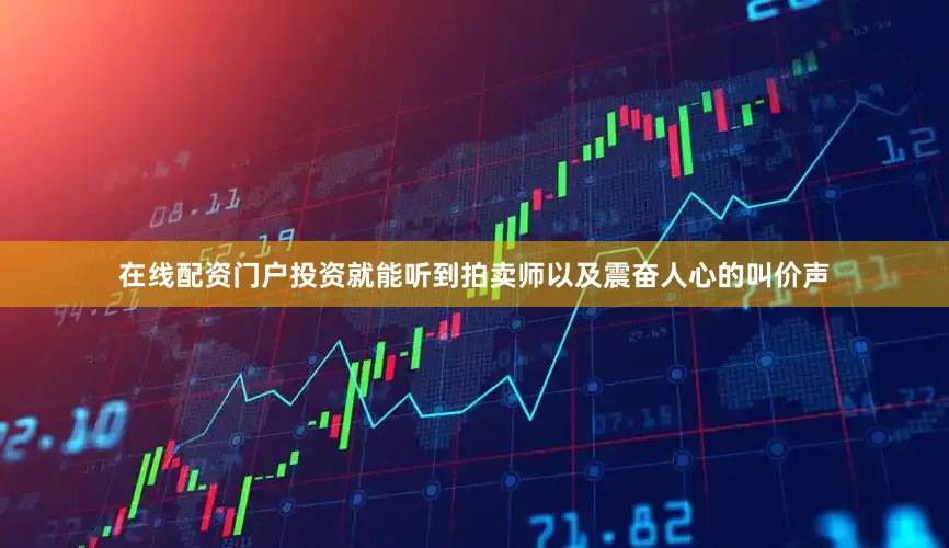 在线配资门户投资就能听到拍卖师以及震奋人心的叫价声