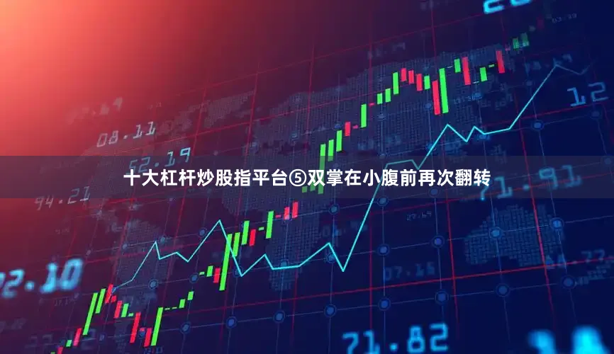 十大杠杆炒股指平台⑤双掌在小腹前再次翻转