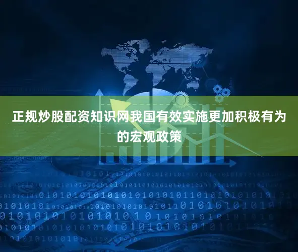 正规炒股配资知识网我国有效实施更加积极有为的宏观政策