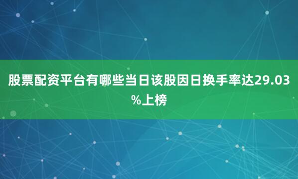 股票配资平台有哪些当日该股因日换手率达29.03%上榜