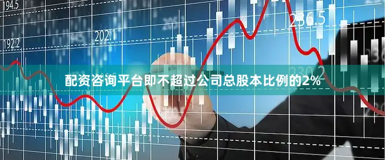 配资咨询平台即不超过公司总股本比例的2%