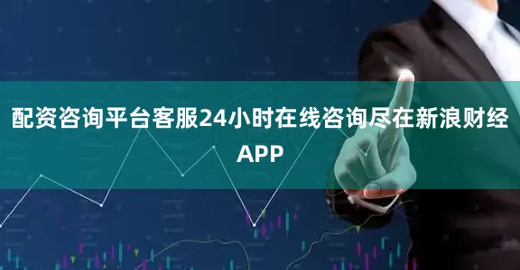 配资咨询平台客服24小时在线咨询尽在新浪财经APP