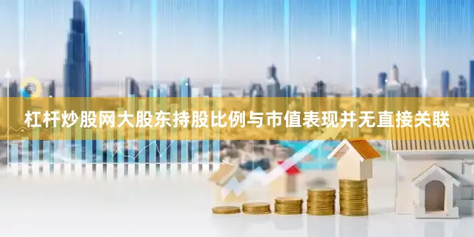杠杆炒股网大股东持股比例与市值表现并无直接关联