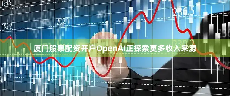 厦门股票配资开户OpenAI正探索更多收入来源