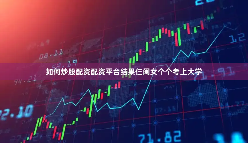 如何炒股配资配资平台结果仨闺女个个考上大学