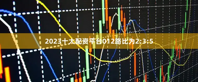 2023十大配资平台012路比为2:3:5