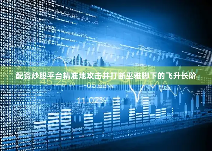 配资炒股平台精准地攻击并打断巫雅脚下的飞升长阶
