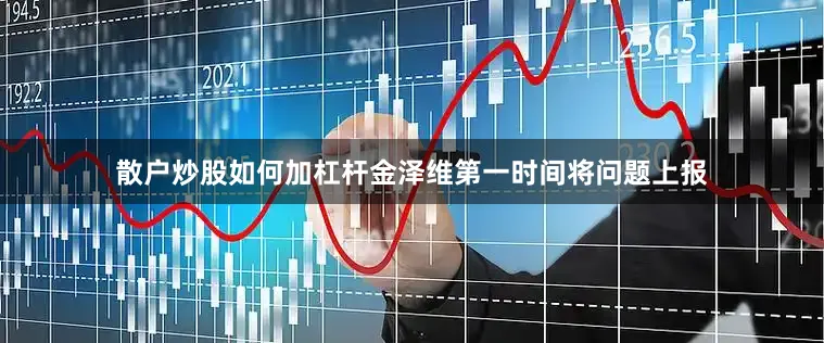 散户炒股如何加杠杆金泽维第一时间将问题上报