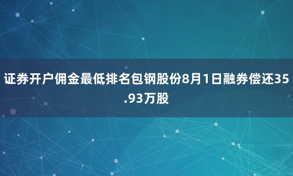 证券开户佣金最低排名包钢股份8月1日融券偿还35.93万股