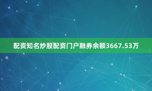 配资知名炒股配资门户融券余额3667.53万