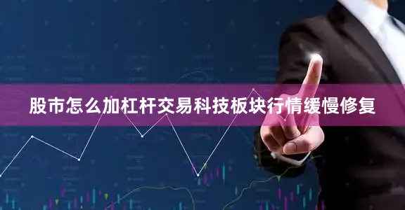 股市怎么加杠杆交易科技板块行情缓慢修复