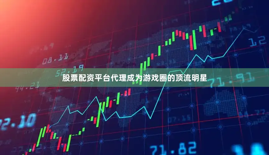 股票配资平台代理成为游戏圈的顶流明星