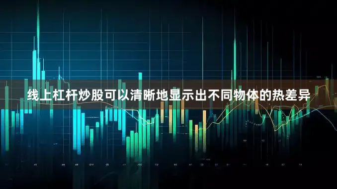 线上杠杆炒股可以清晰地显示出不同物体的热差异