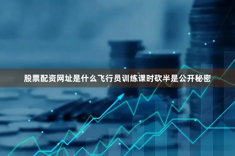 股票配资网址是什么飞行员训练课时砍半是公开秘密
