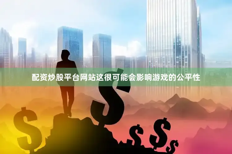 配资炒股平台网站这很可能会影响游戏的公平性