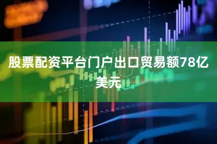 股票配资平台门户出口贸易额78亿美元