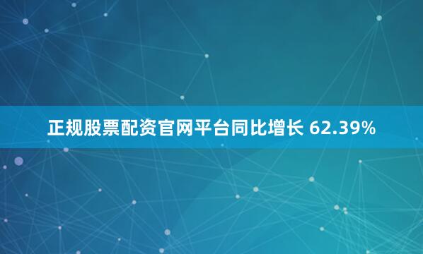 正规股票配资官网平台同比增长 62.39%