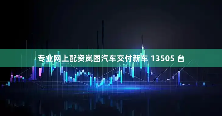 专业网上配资岚图汽车交付新车 13505 台