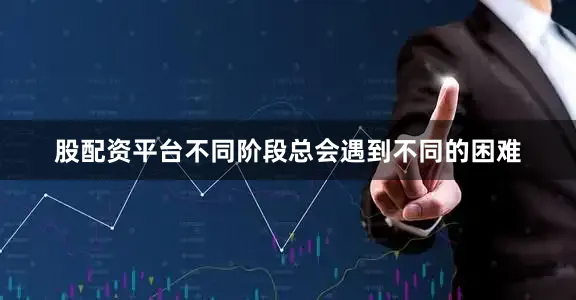 股配资平台不同阶段总会遇到不同的困难