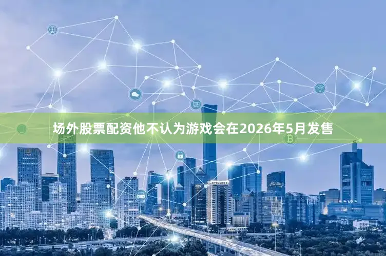 场外股票配资他不认为游戏会在2026年5月发售