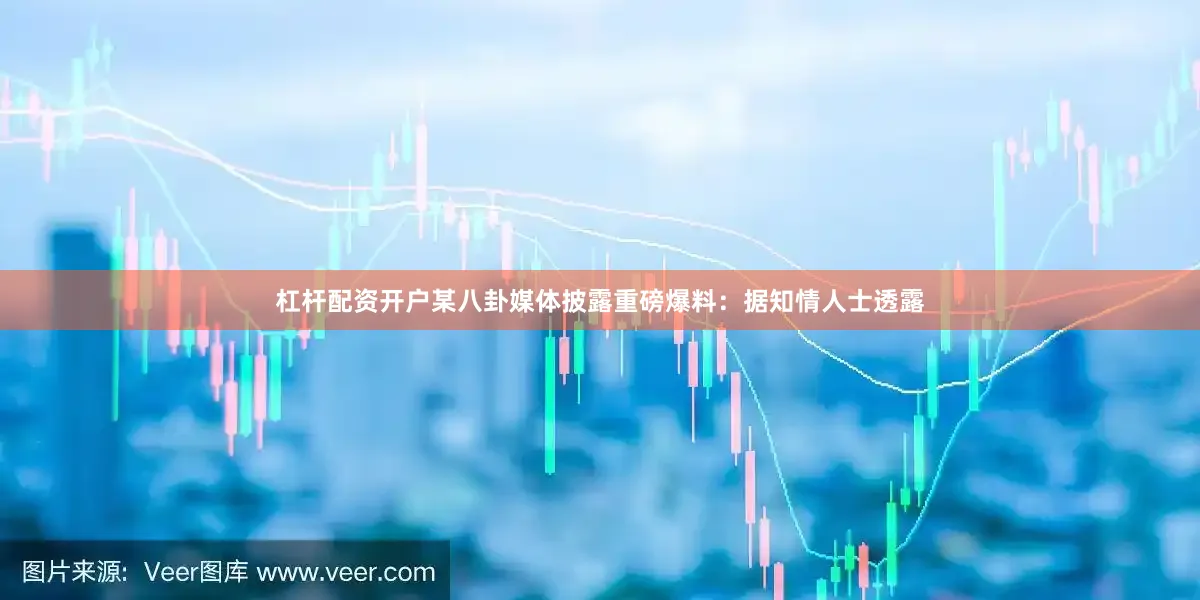 杠杆配资开户某八卦媒体披露重磅爆料：据知情人士透露