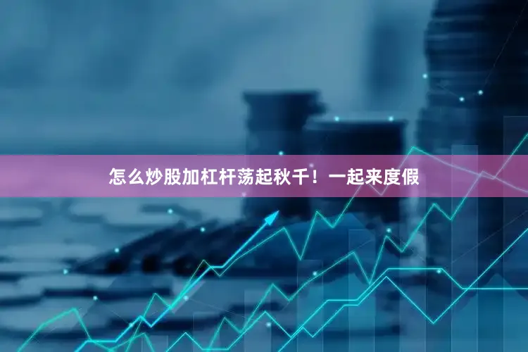 怎么炒股加杠杆荡起秋千！一起来度假