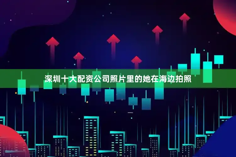 深圳十大配资公司照片里的她在海边拍照