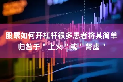 股票如何开杠杆很多患者将其简单归咎于＂上火＂或＂肾虚＂