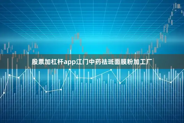 股票加杠杆app江门中药祛斑面膜粉加工厂